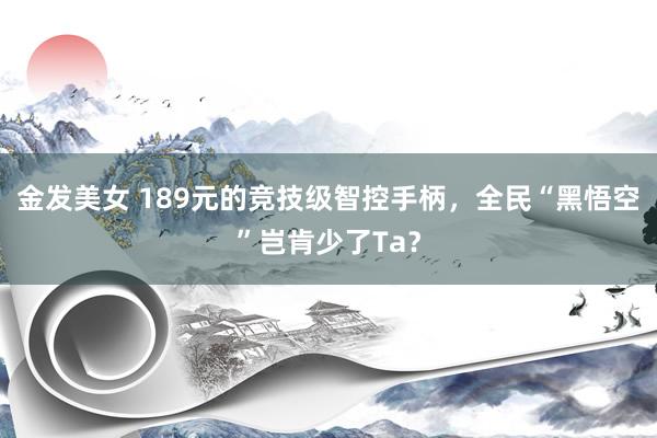 金发美女 189元的竞技级智控手柄，全民“黑悟空”岂肯少了Ta？