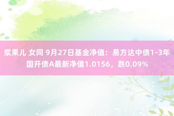 浆果儿 女同 9月27日基金净值：易方达中债1-3年国开债A最新净值1.0156，跌0.09%