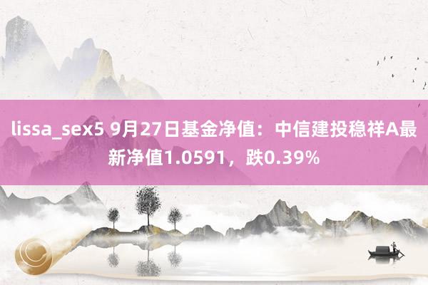 lissa_sex5 9月27日基金净值：中信建投稳祥A最新净值1.0591，跌0.39%