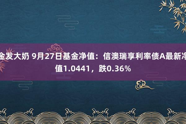 金发大奶 9月27日基金净值：信澳瑞享利率债A最新净值1.0441，跌0.36%