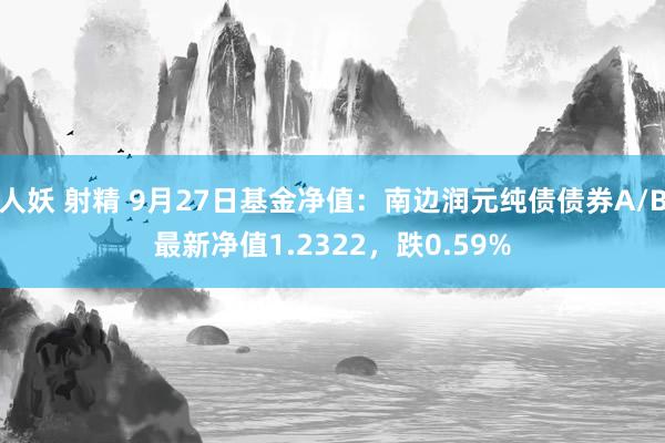 人妖 射精 9月27日基金净值：南边润元纯债债券A/B最新净值1.2322，跌0.59%