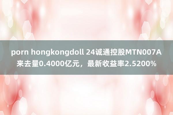 porn hongkongdoll 24诚通控股MTN007A来去量0.4000亿元，最新收益率2.5200%