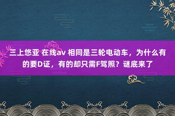 三上悠亚 在线av 相同是三轮电动车，为什么有的要D证，有的却只需F驾照？谜底来了