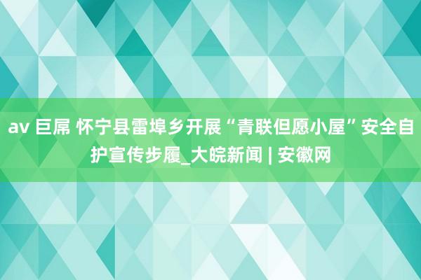 av 巨屌 怀宁县雷埠乡开展“青联但愿小屋”安全自护宣传步履_大皖新闻 | 安徽网