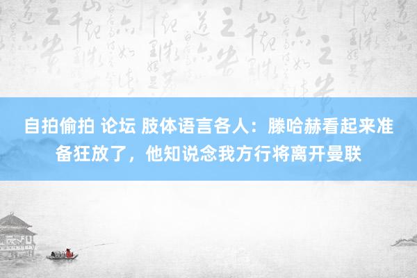 自拍偷拍 论坛 肢体语言各人：滕哈赫看起来准备狂放了，他知说念我方行将离开曼联