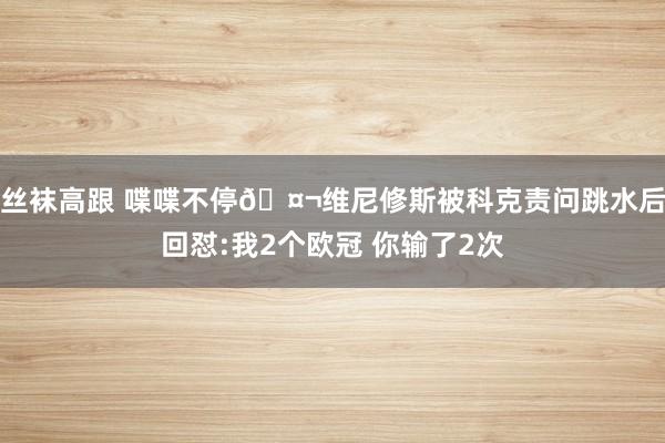 丝袜高跟 喋喋不停🤬维尼修斯被科克责问跳水后回怼:我2个欧冠 你输了2次