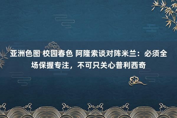 亚洲色图 校园春色 阿隆索谈对阵米兰：必须全场保握专注，不可只关心普利西奇