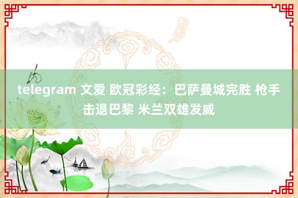 telegram 文爱 欧冠彩经：巴萨曼城完胜 枪手击退巴黎 米兰双雄发威