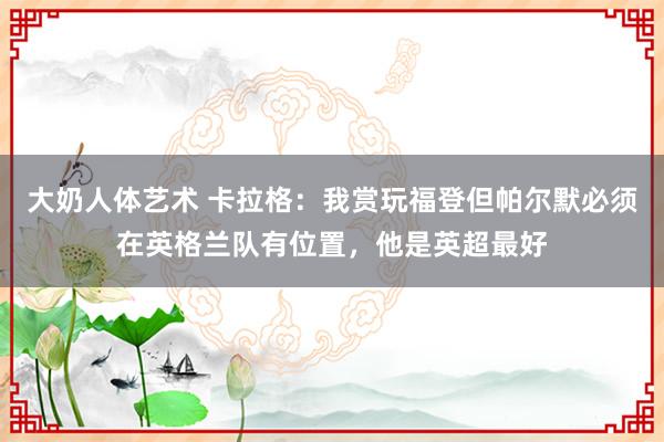 大奶人体艺术 卡拉格：我赏玩福登但帕尔默必须在英格兰队有位置，他是英超最好