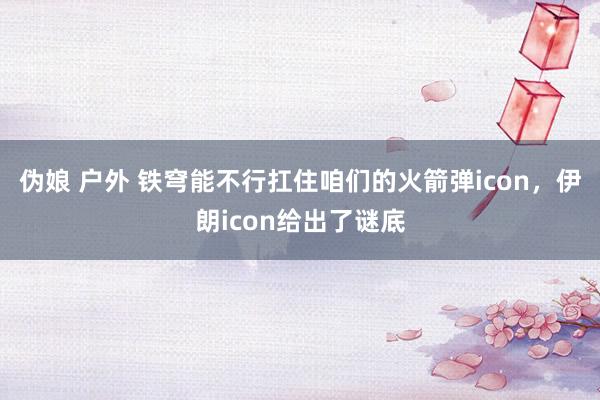 伪娘 户外 铁穹能不行扛住咱们的火箭弹icon，伊朗icon给出了谜底