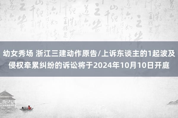 幼女秀场 浙江三建动作原告/上诉东谈主的1起波及侵权牵累纠纷的诉讼将于2024年10月10日开庭