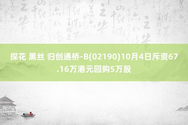 探花 黑丝 归创通桥-B(02190)10月4日斥资67.16万港元回购5万股