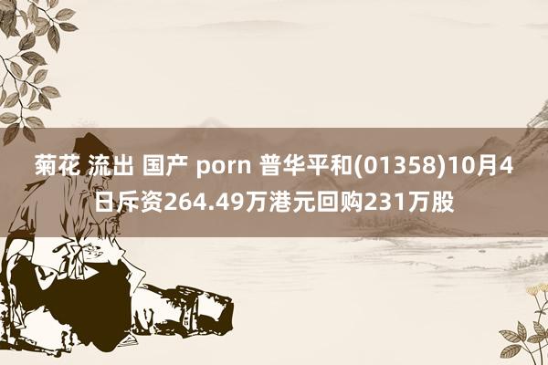 菊花 流出 国产 porn 普华平和(01358)10月4日斥资264.49万港元回购231万股