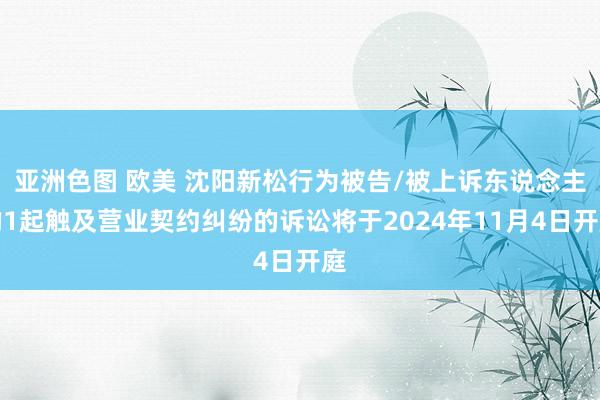 亚洲色图 欧美 沈阳新松行为被告/被上诉东说念主的1起触及营业契约纠纷的诉讼将于2024年11月4日开庭