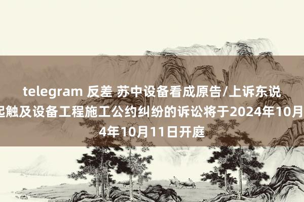 telegram 反差 苏中设备看成原告/上诉东说念主的1起触及设备工程施工公约纠纷的诉讼将于2024年10月11日开庭