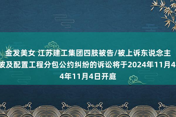 金发美女 江苏建工集团四肢被告/被上诉东说念主的1起波及配置工程分包公约纠纷的诉讼将于2024年11月4日开庭