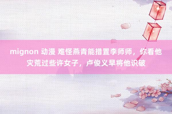 mignon 动漫 难怪燕青能措置李师师，你看他灾荒过些许女子，卢俊义早将他识破