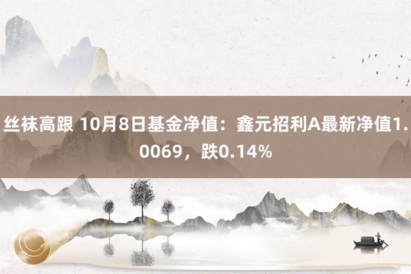 丝袜高跟 10月8日基金净值：鑫元招利A最新净值1.0069，跌0.14%