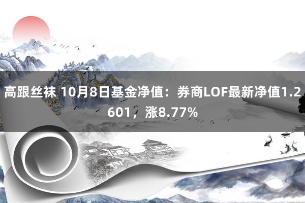 高跟丝袜 10月8日基金净值：券商LOF最新净值1.2601，涨8.77%