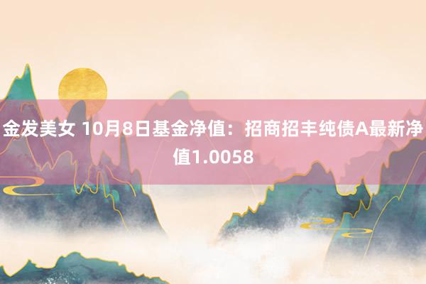 金发美女 10月8日基金净值：招商招丰纯债A最新净值1.0058