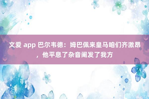 文爱 app 巴尔韦德：姆巴佩来皇马咱们齐激昂，他平息了杂音阐发了我方