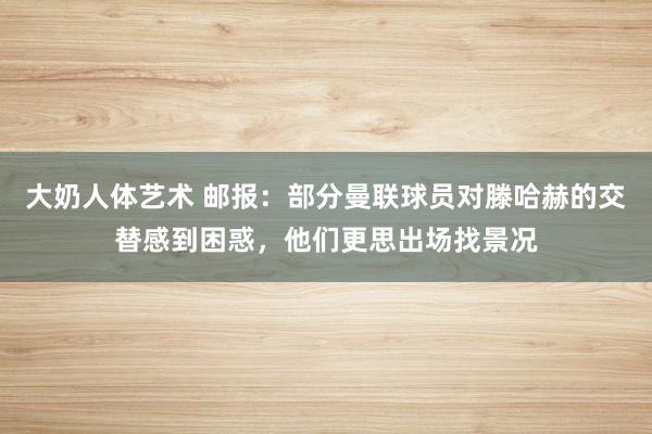 大奶人体艺术 邮报：部分曼联球员对滕哈赫的交替感到困惑，他们更思出场找景况