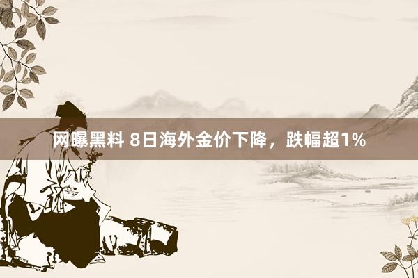 网曝黑料 8日海外金价下降，跌幅超1%