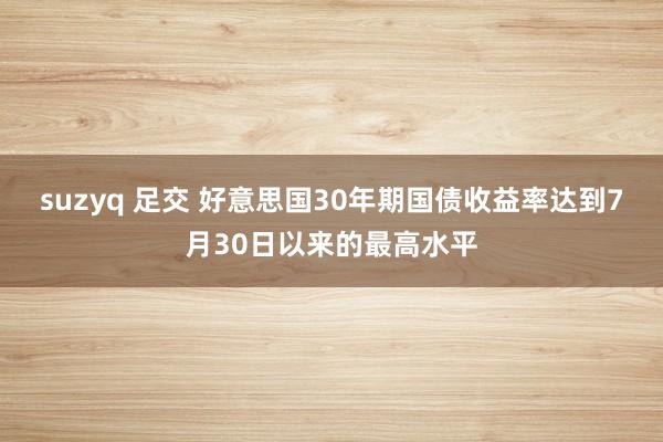 suzyq 足交 好意思国30年期国债收益率达到7月30日以来的最高水平