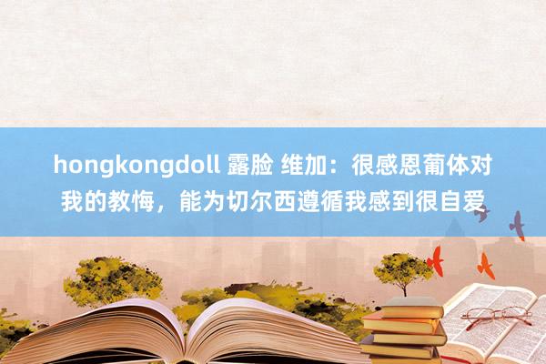 hongkongdoll 露脸 维加：很感恩葡体对我的教悔，能为切尔西遵循我感到很自爱