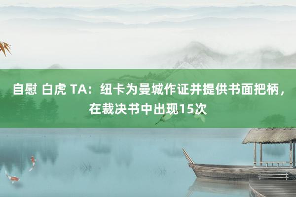 自慰 白虎 TA：纽卡为曼城作证并提供书面把柄，在裁决书中出现15次