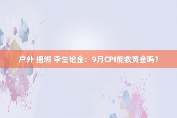 户外 捆绑 李生论金：9月CPI能救黄金吗？