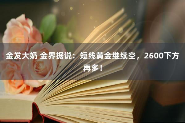 金发大奶 金界据说：短线黄金继续空，2600下方再多！