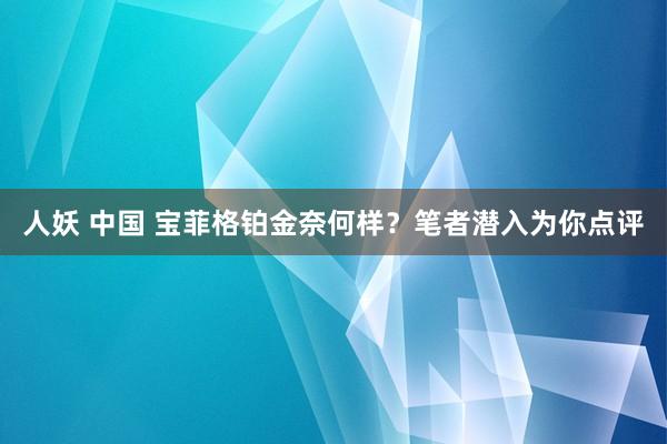 人妖 中国 宝菲格铂金奈何样？笔者潜入为你点评