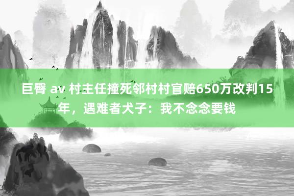 巨臀 av 村主任撞死邻村村官赔650万改判15年，遇难者犬子：我不念念要钱