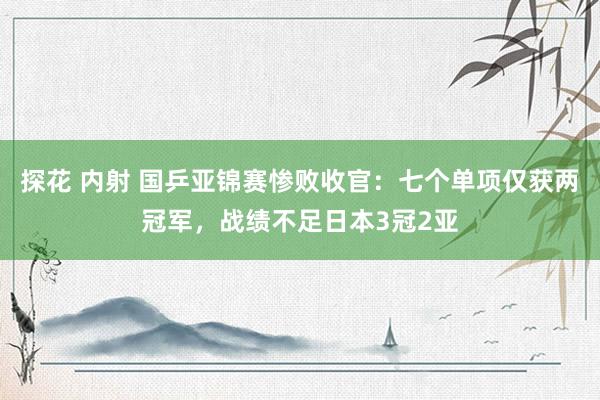 探花 内射 国乒亚锦赛惨败收官：七个单项仅获两冠军，战绩不足日本3冠2亚