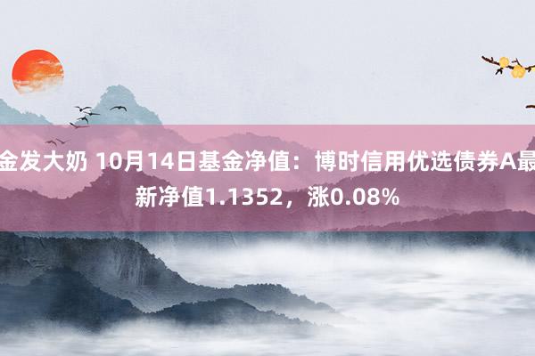 金发大奶 10月14日基金净值：博时信用优选债券A最新净值1.1352，涨0.08%