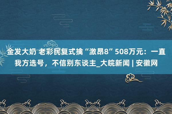 金发大奶 老彩民复式擒“激昂8”508万元：一直我方选号，不信别东谈主_大皖新闻 | 安徽网