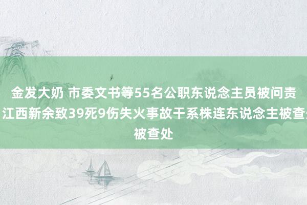 金发大奶 市委文书等55名公职东说念主员被问责！江西新余致39死9伤失火事故干系株连东说念主被查处