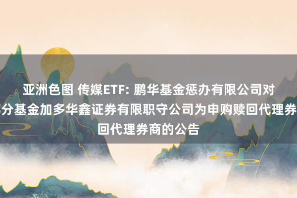 亚洲色图 传媒ETF: 鹏华基金惩办有限公司对于旗下部分基金加多华鑫证券有限职守公司为申购赎回代理券商的公告