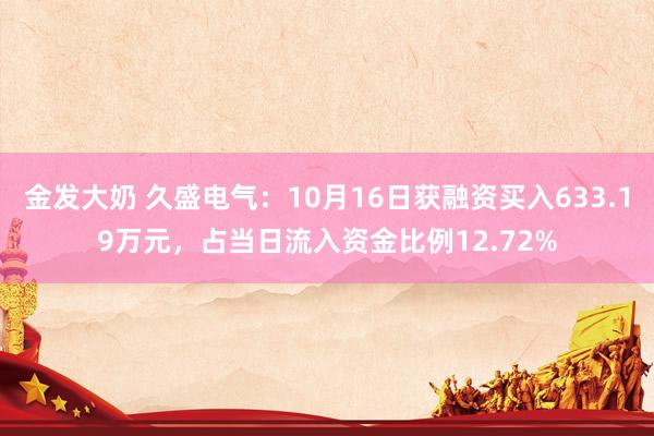 金发大奶 久盛电气：10月16日获融资买入633.19万元，占当日流入资金比例12.72%