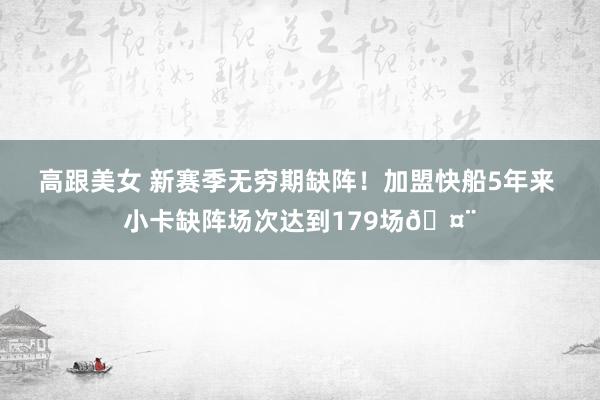 高跟美女 新赛季无穷期缺阵！加盟快船5年来 小卡缺阵场次达到179场🤨