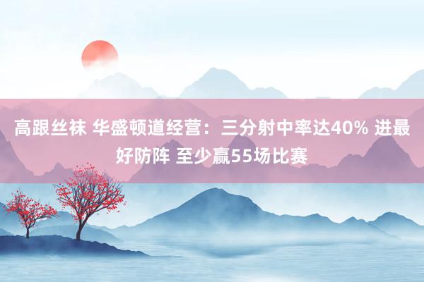 高跟丝袜 华盛顿道经营：三分射中率达40% 进最好防阵 至少赢55场比赛