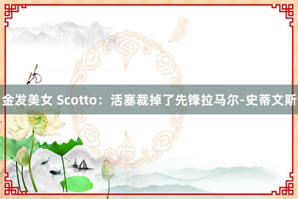 金发美女 Scotto：活塞裁掉了先锋拉马尔-史蒂文斯