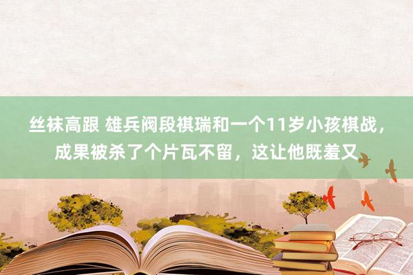 丝袜高跟 雄兵阀段祺瑞和一个11岁小孩棋战，成果被杀了个片瓦不留，这让他既羞又