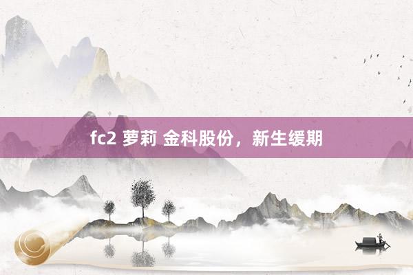 fc2 萝莉 金科股份，新生缓期