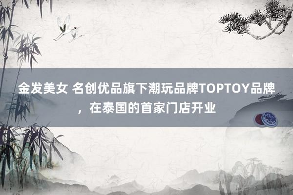 金发美女 名创优品旗下潮玩品牌TOPTOY品牌，在泰国的首家门店开业