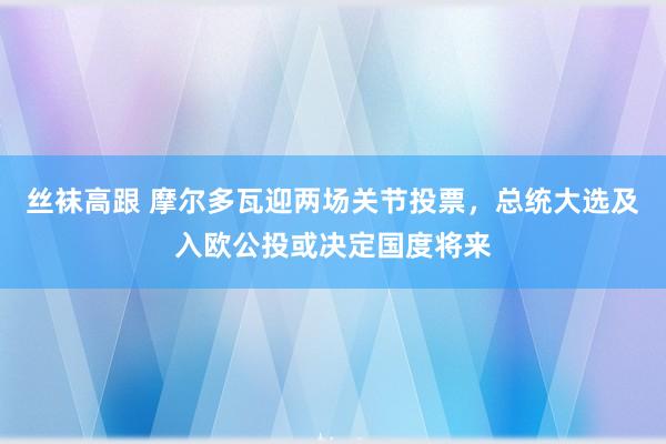 丝袜高跟 摩尔多瓦迎两场关节投票，总统大选及入欧公投或决定国度将来