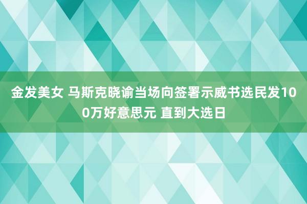 金发美女 马斯克晓谕当场向签署示威书选民发100万好意思元 直到大选日