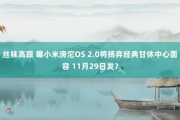 丝袜高跟 曝小米滂沱OS 2.0将扬弃经典甘休中心面容 11月29日发？