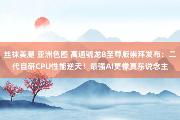 丝袜美腿 亚洲色图 高通骁龙8至尊版崇拜发布：二代自研CPU性能逆天！最强AI更像真东说念主